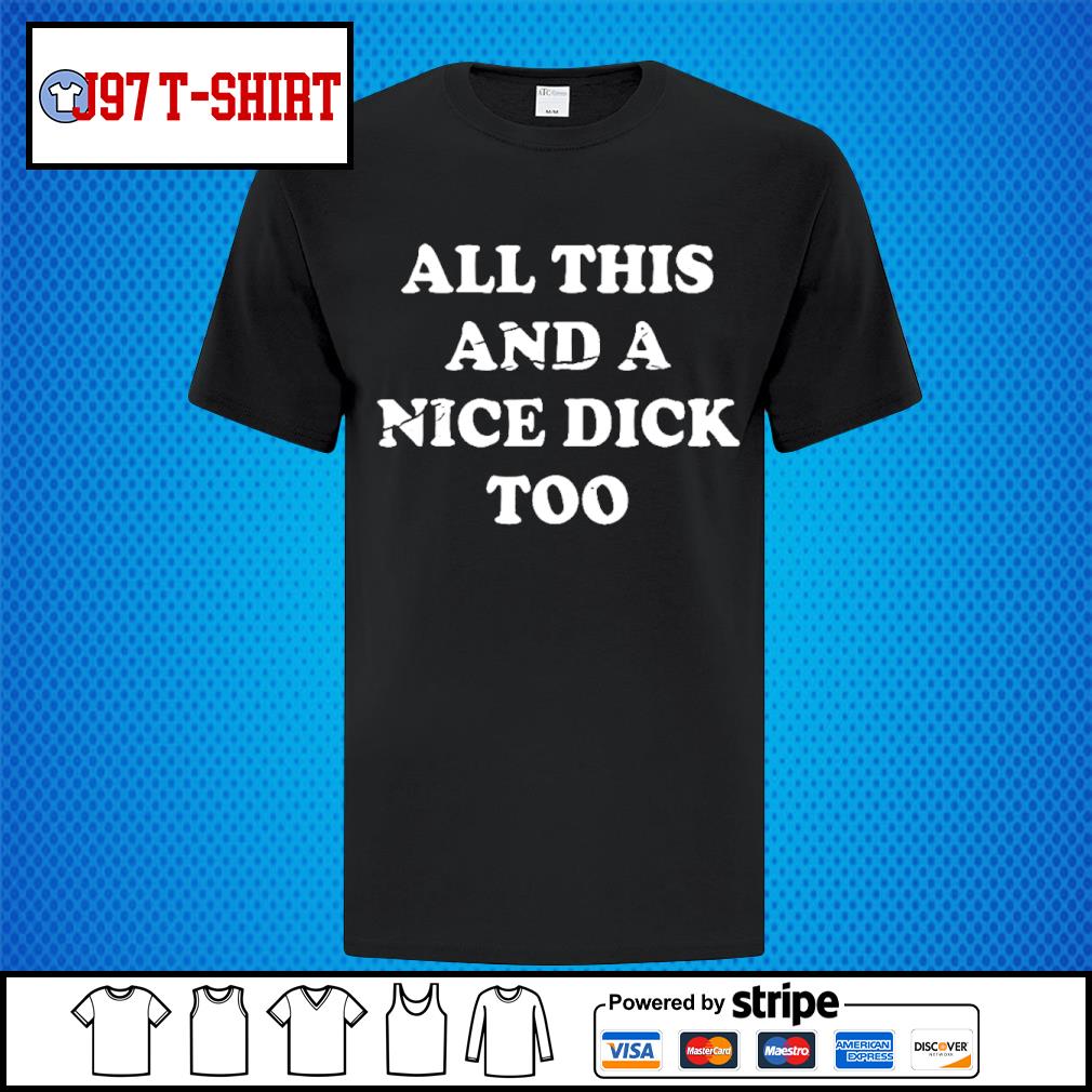 All this and a nice dick too shirt